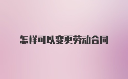 怎样可以变更劳动合同