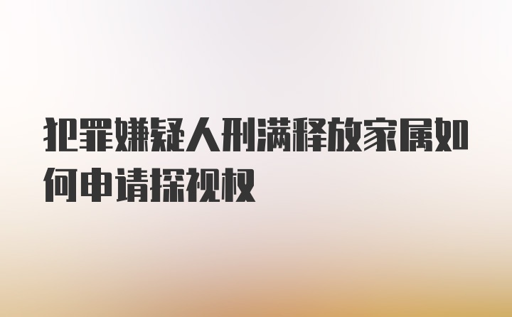 犯罪嫌疑人刑满释放家属如何申请探视权