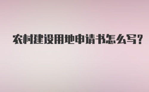 农村建设用地申请书怎么写？