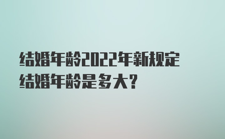 结婚年龄2022年新规定结婚年龄是多大？