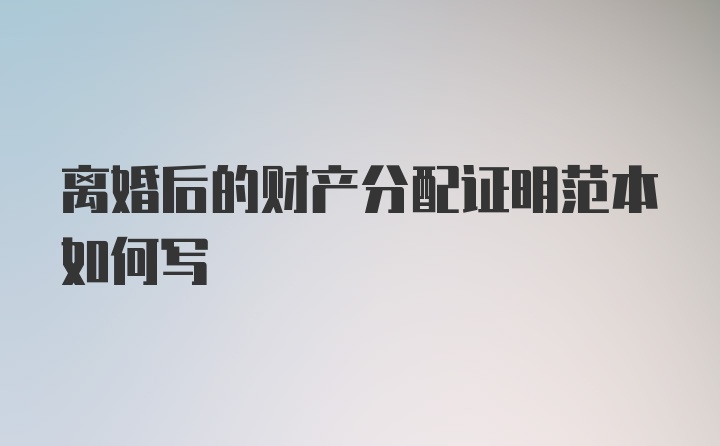 离婚后的财产分配证明范本如何写