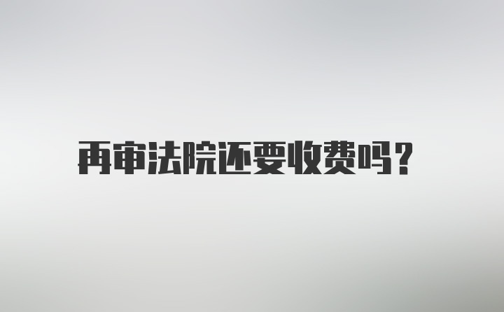 再审法院还要收费吗？