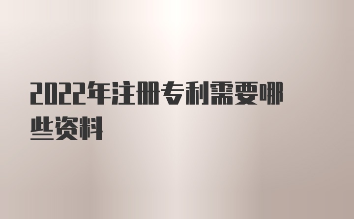 2022年注册专利需要哪些资料