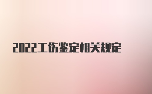 2022工伤鉴定相关规定