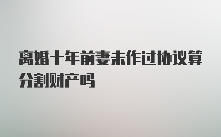 离婚十年前妻未作过协议算分割财产吗