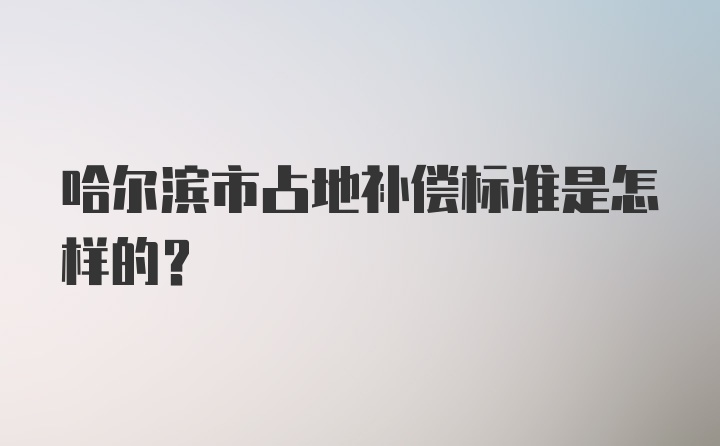 哈尔滨市占地补偿标准是怎样的？