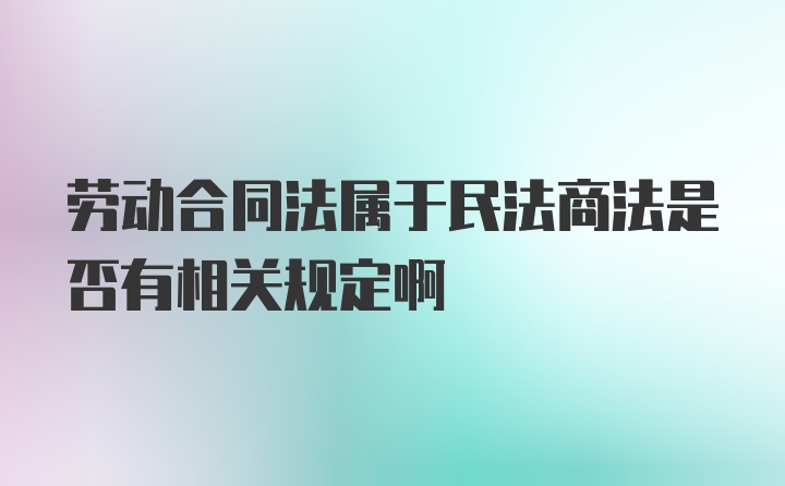 劳动合同法属于民法商法是否有相关规定啊