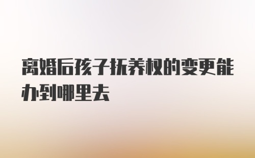 离婚后孩子抚养权的变更能办到哪里去