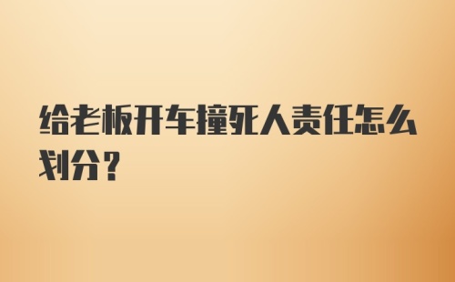 给老板开车撞死人责任怎么划分?