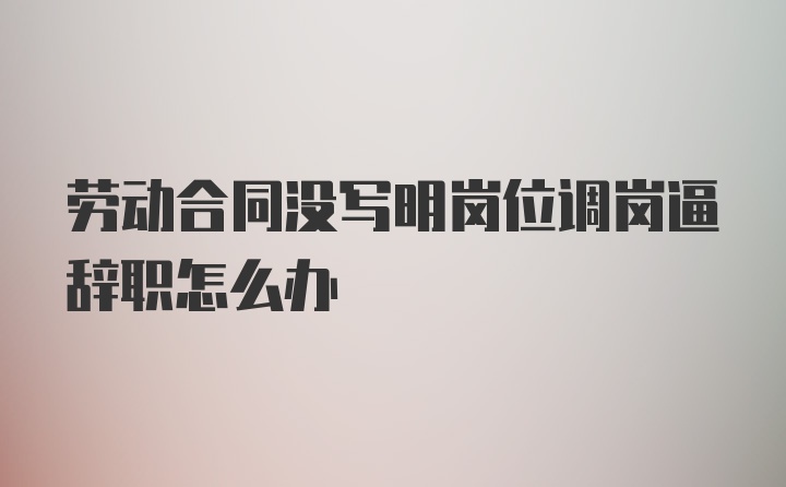 劳动合同没写明岗位调岗逼辞职怎么办