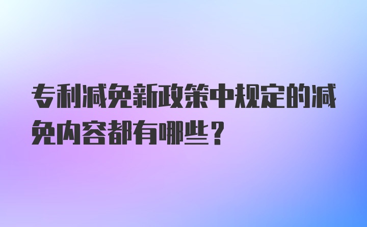 专利减免新政策中规定的减免内容都有哪些？