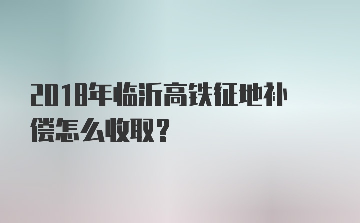 2018年临沂高铁征地补偿怎么收取？