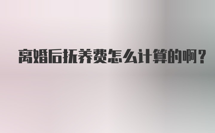 离婚后抚养费怎么计算的啊？