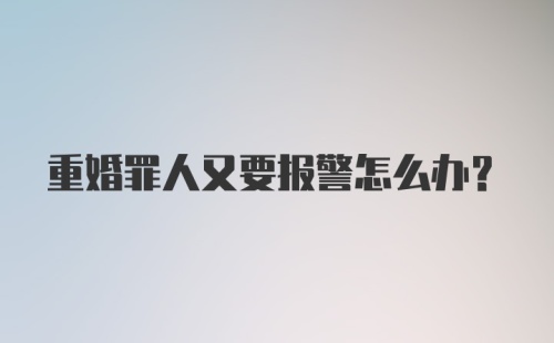 重婚罪人又要报警怎么办？