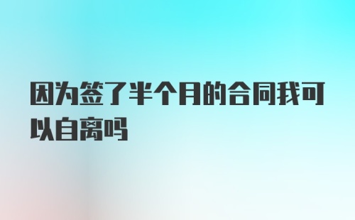 因为签了半个月的合同我可以自离吗