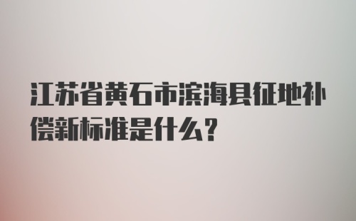 江苏省黄石市滨海县征地补偿新标准是什么？