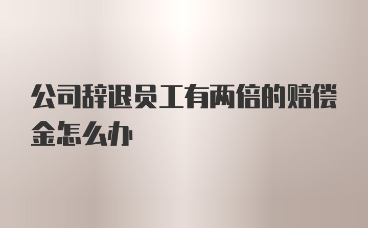 公司辞退员工有两倍的赔偿金怎么办