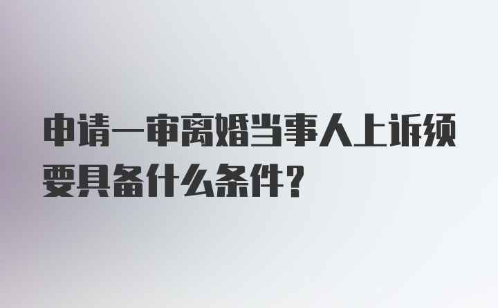 申请一审离婚当事人上诉须要具备什么条件？