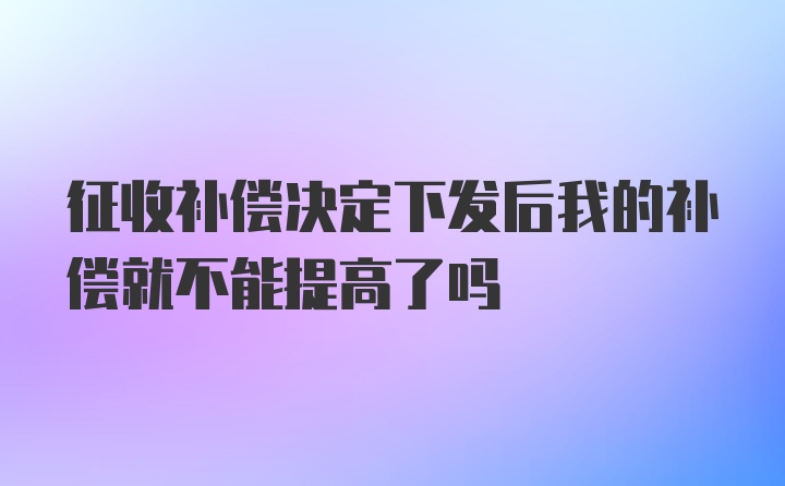 征收补偿决定下发后我的补偿就不能提高了吗