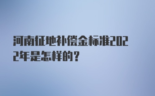 河南征地补偿金标准2022年是怎样的？