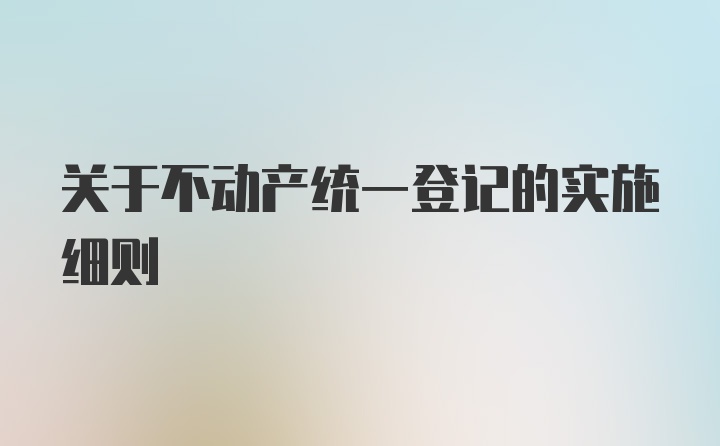 关于不动产统一登记的实施细则