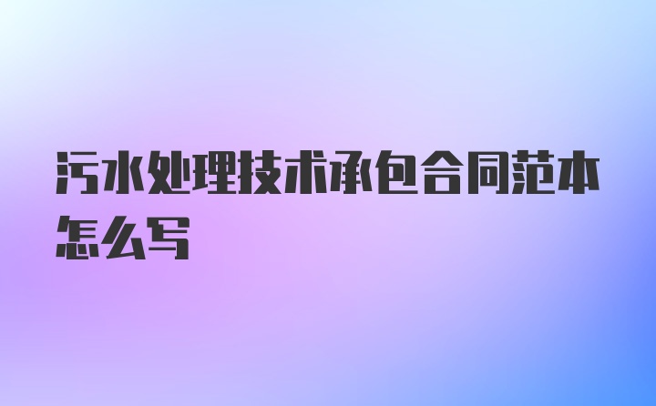 污水处理技术承包合同范本怎么写