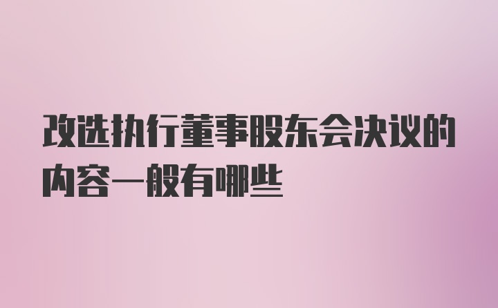 改选执行董事股东会决议的内容一般有哪些