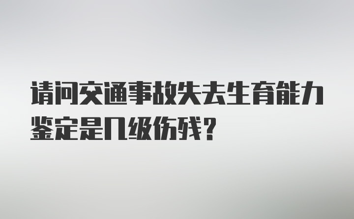 请问交通事故失去生育能力鉴定是几级伤残？