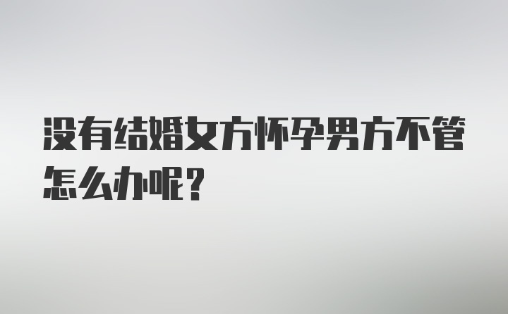 没有结婚女方怀孕男方不管怎么办呢?