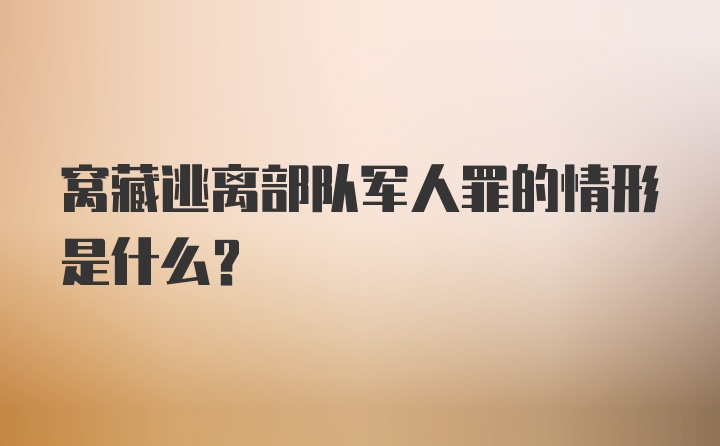 窝藏逃离部队军人罪的情形是什么？