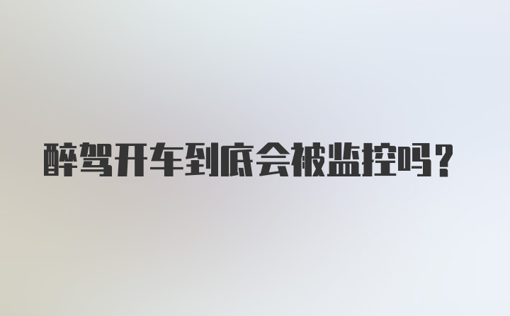 醉驾开车到底会被监控吗？