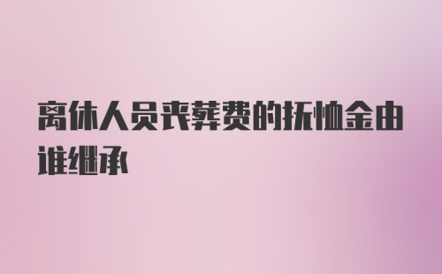 离休人员丧葬费的抚恤金由谁继承