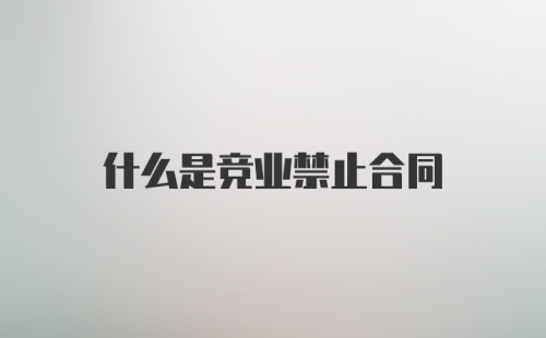 什么是竞业禁止合同