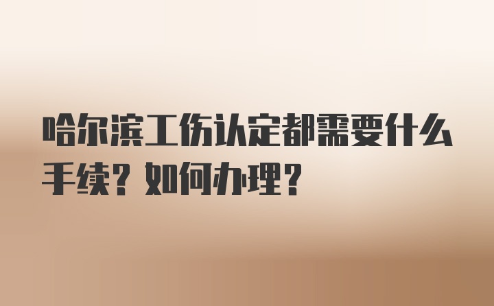 哈尔滨工伤认定都需要什么手续？如何办理？