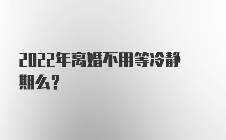 2022年离婚不用等冷静期么？