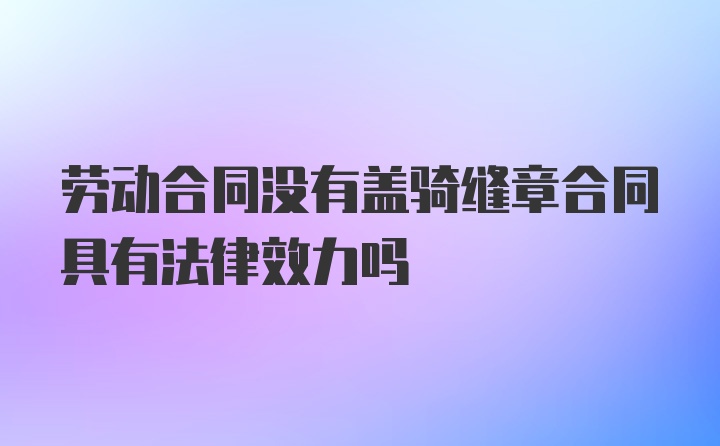 劳动合同没有盖骑缝章合同具有法律效力吗