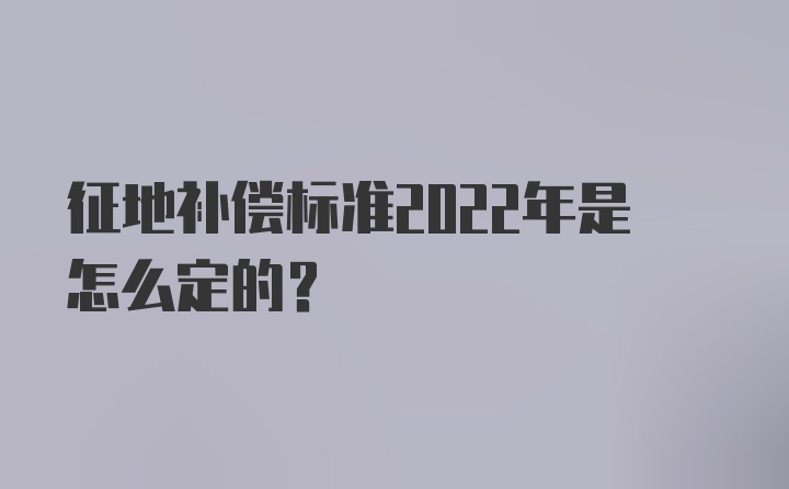 征地补偿标准2022年是怎么定的？