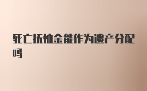 死亡抚恤金能作为遗产分配吗