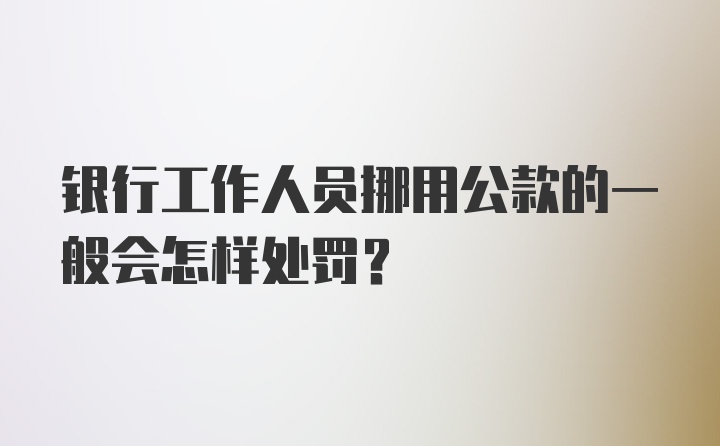 银行工作人员挪用公款的一般会怎样处罚？