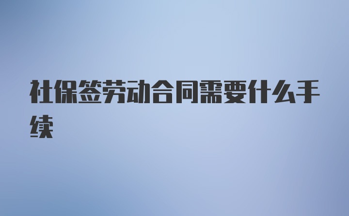 社保签劳动合同需要什么手续