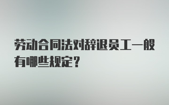 劳动合同法对辞退员工一般有哪些规定？