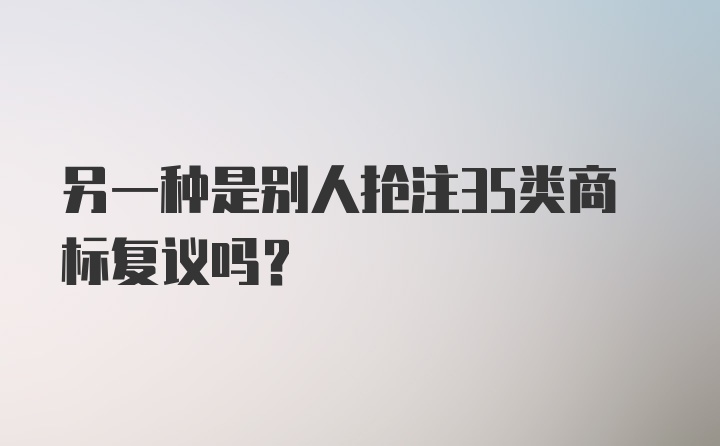 另一种是别人抢注35类商标复议吗？