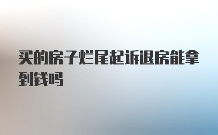 买的房子烂尾起诉退房能拿到钱吗