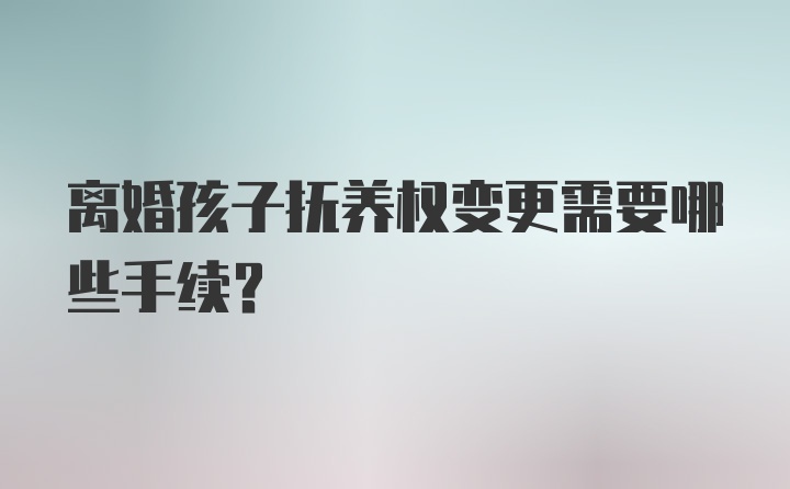 离婚孩子抚养权变更需要哪些手续？