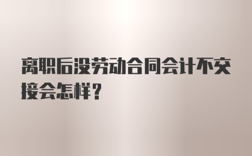 离职后没劳动合同会计不交接会怎样？