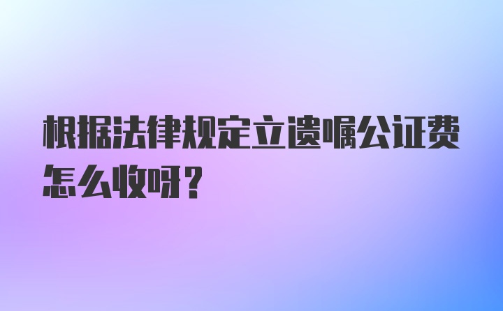 根据法律规定立遗嘱公证费怎么收呀？