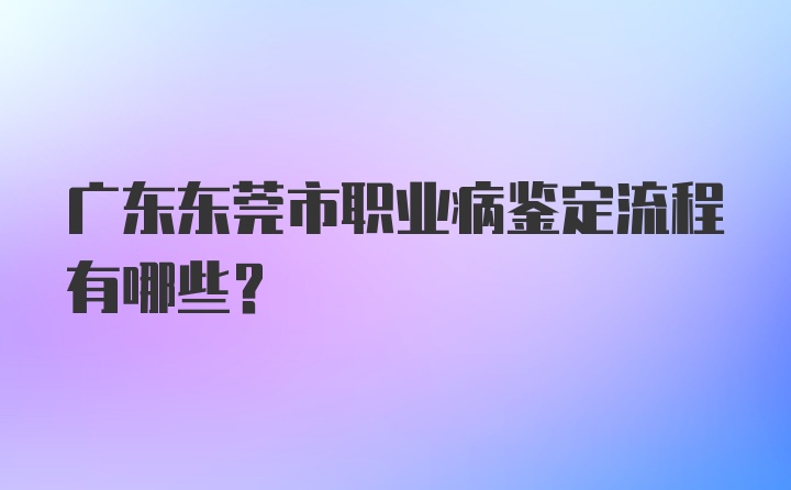 广东东莞市职业病鉴定流程有哪些？