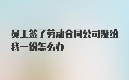 员工签了劳动合同公司没给我一份怎么办