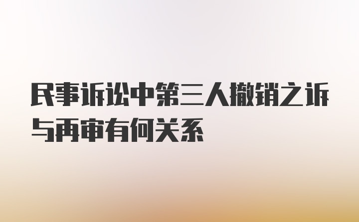 民事诉讼中第三人撤销之诉与再审有何关系