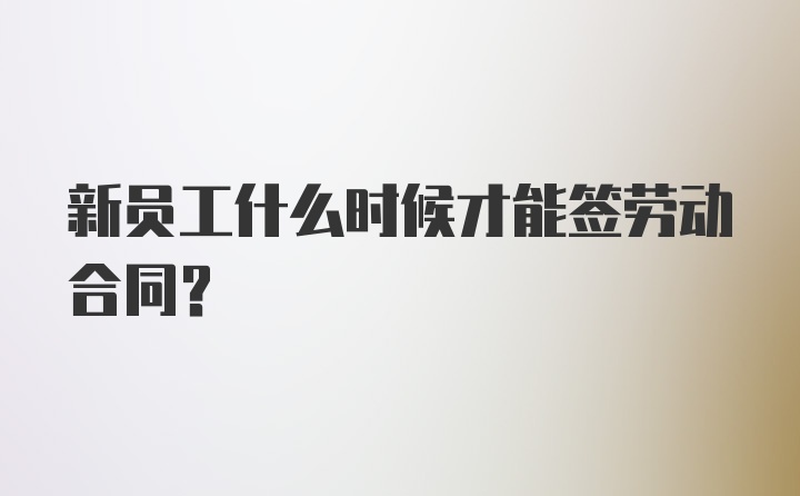 新员工什么时候才能签劳动合同？